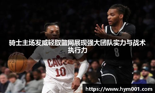 骑士主场发威轻取篮网展现强大团队实力与战术执行力
