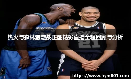 热火与森林狼激战正酣精彩直播全程回顾与分析